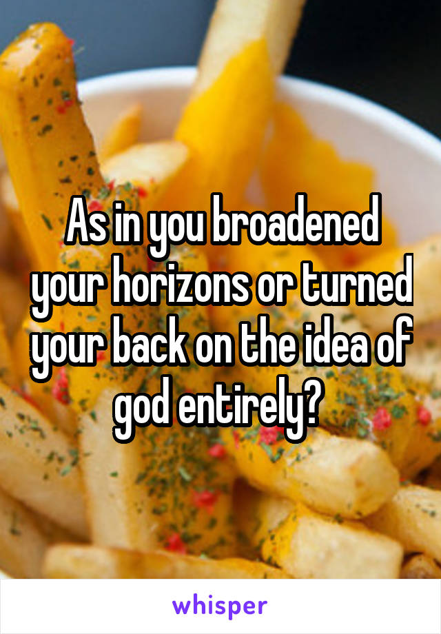 As in you broadened your horizons or turned your back on the idea of god entirely? 