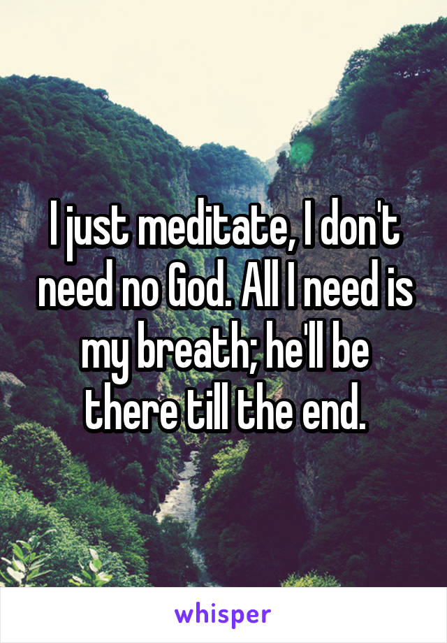 I just meditate, I don't need no God. All I need is my breath; he'll be there till the end.