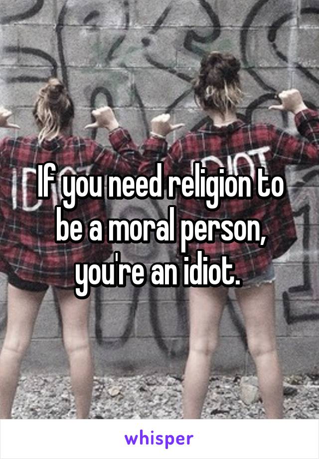 If you need religion to be a moral person, you're an idiot. 