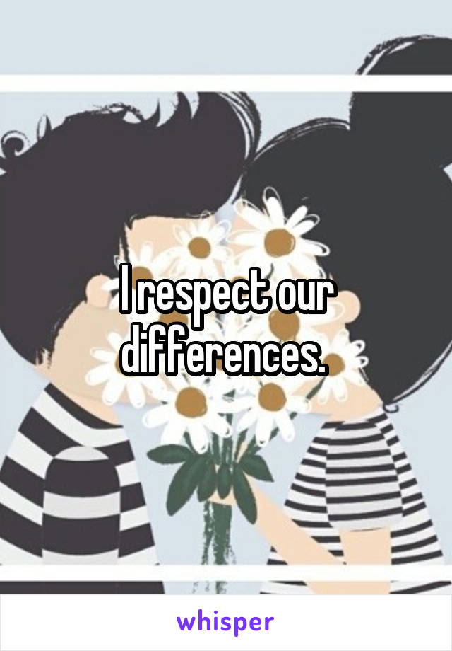 I respect our differences. 