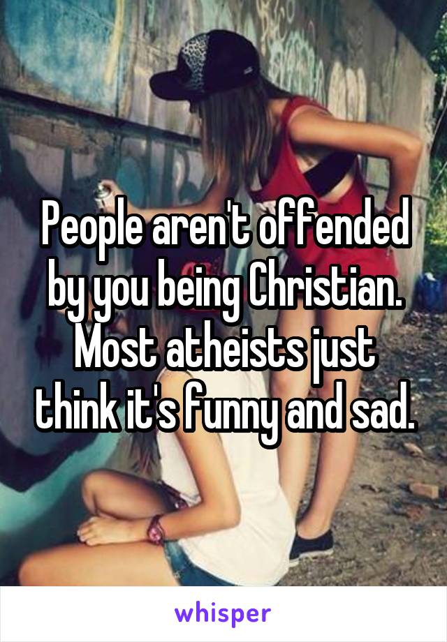 People aren't offended by you being Christian. Most atheists just think it's funny and sad.