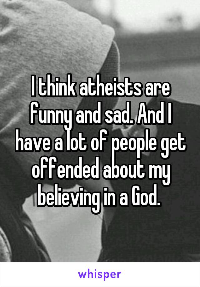 I think atheists are funny and sad. And I have a lot of people get offended about my believing in a God. 