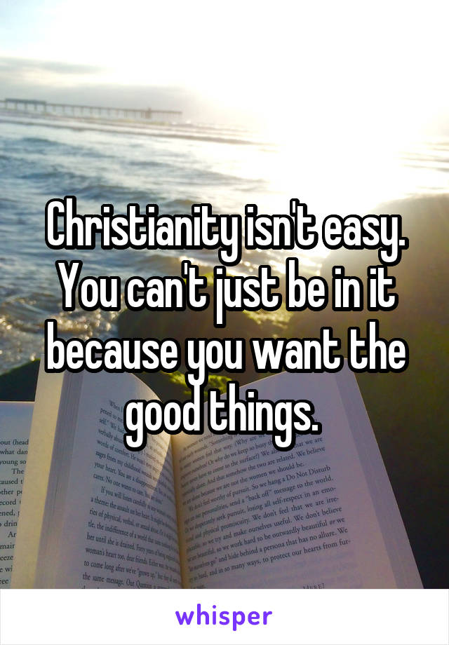 Christianity isn't easy. You can't just be in it because you want the good things. 