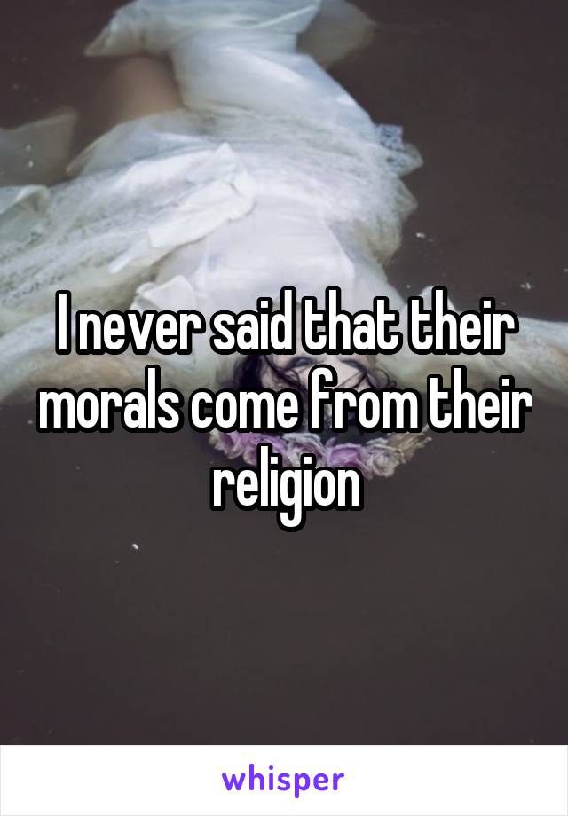 I never said that their morals come from their religion