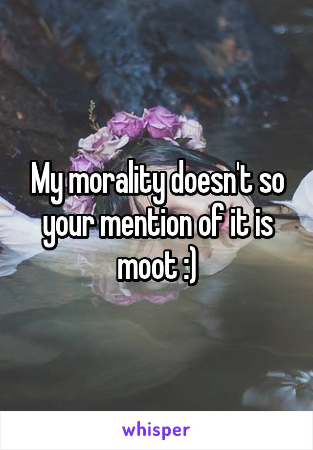 My morality doesn't so your mention of it is moot :)