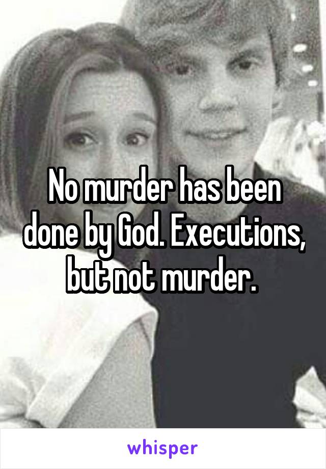 No murder has been done by God. Executions, but not murder. 