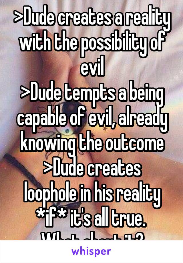 >Dude creates a reality with the possibility of evil
>Dude tempts a being capable of evil, already knowing the outcome
>Dude creates loophole in his reality
*if* it's all true. 
What about it?