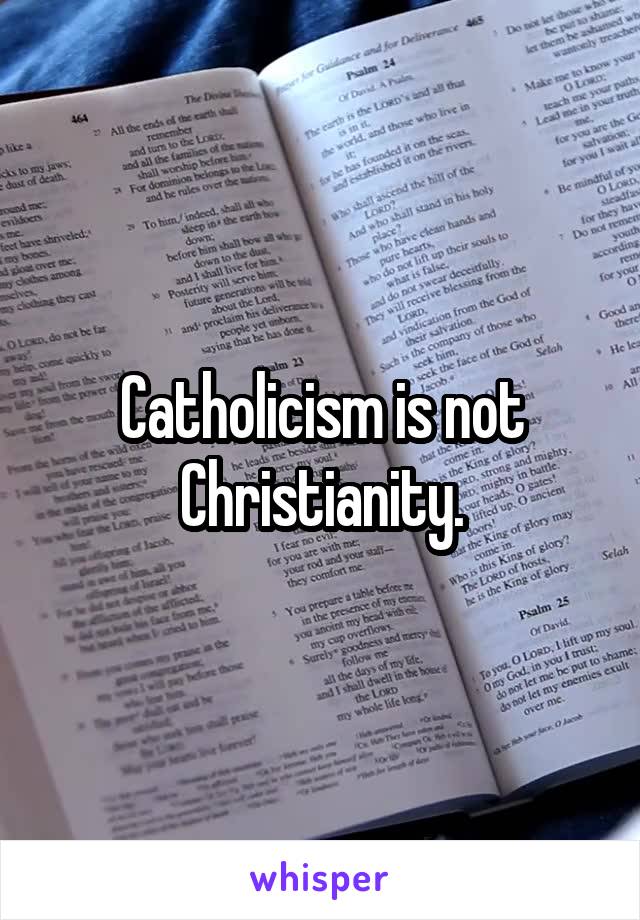 Catholicism is not Christianity.