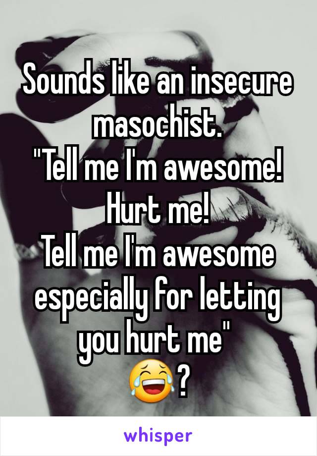 Sounds like an insecure masochist.
"Tell me I'm awesome!
Hurt me!
Tell me I'm awesome especially for letting you hurt me" 
😂?