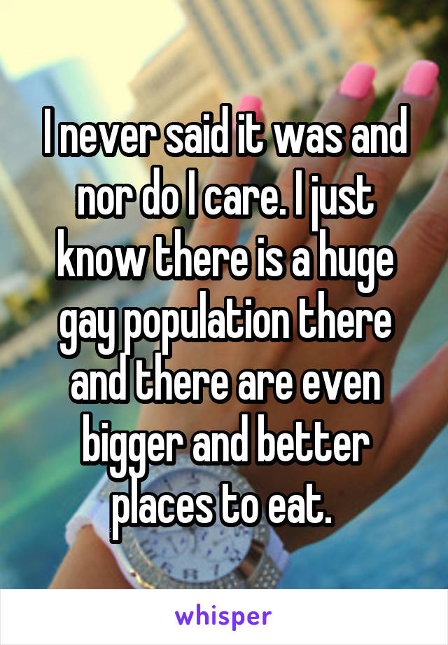 I never said it was and nor do I care. I just know there is a huge gay population there and there are even bigger and better places to eat. 