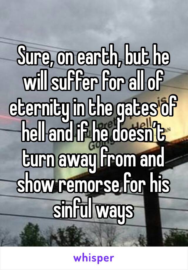 Sure, on earth, but he will suffer for all of eternity in the gates of hell and if he doesn’t turn away from and show remorse for his sinful ways