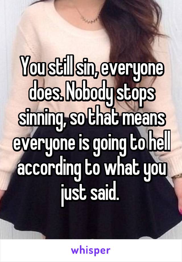 You still sin, everyone does. Nobody stops sinning, so that means everyone is going to hell according to what you just said. 