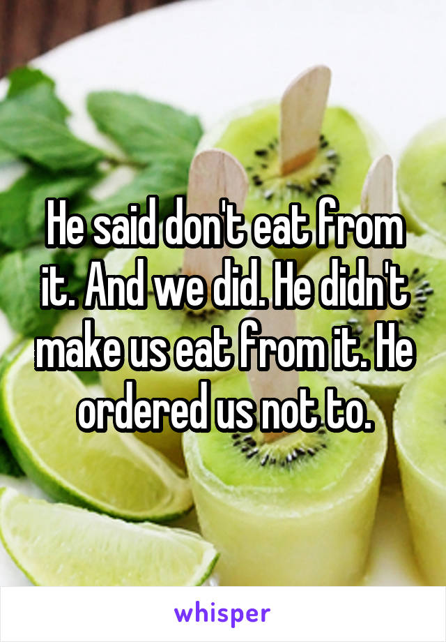 He said don't eat from it. And we did. He didn't make us eat from it. He ordered us not to.