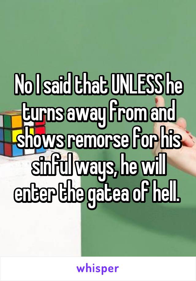 No I said that UNLESS he turns away from and shows remorse for his sinful ways, he will enter the gatea of hell. 