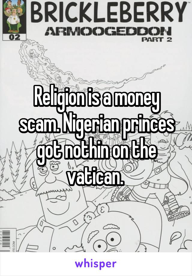 Religion is a money scam. Nigerian princes got nothin on the vatican. 