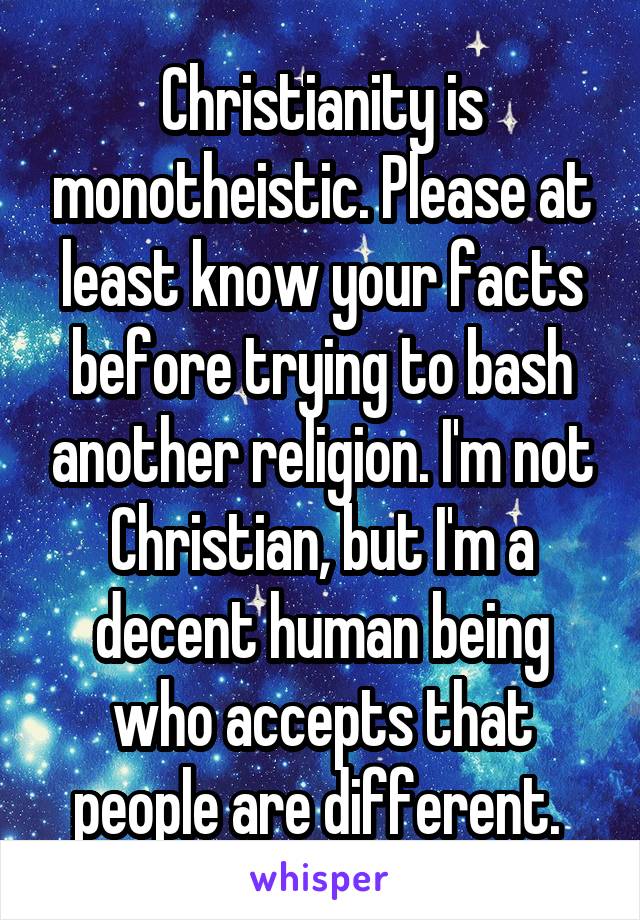 Christianity is monotheistic. Please at least know your facts before trying to bash another religion. I'm not Christian, but I'm a decent human being who accepts that people are different. 