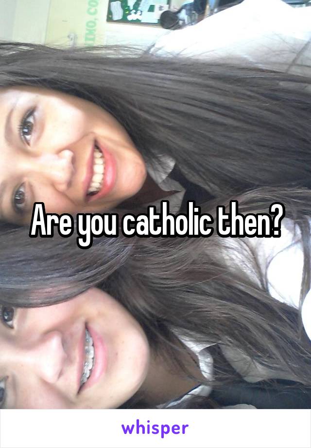 Are you catholic then?