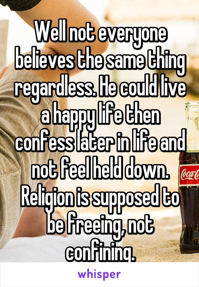 Well not everyone believes the same thing regardless. He could live a happy life then confess later in life and not feel held down. Religion is supposed to be freeing, not confining.