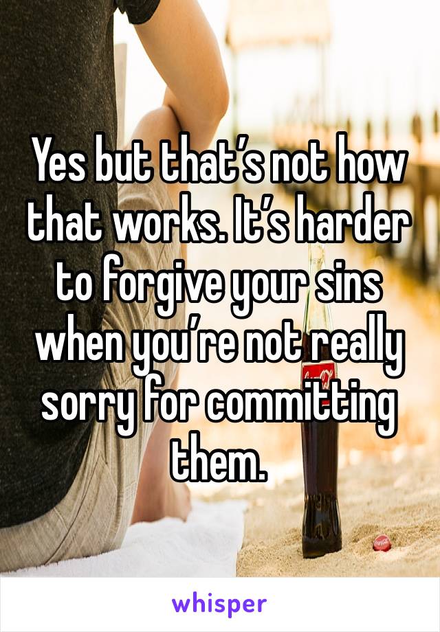 Yes but that’s not how that works. It’s harder to forgive your sins when you’re not really sorry for committing them. 