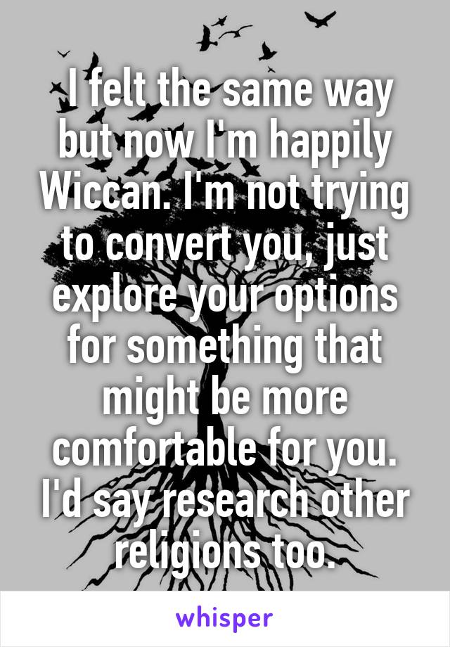  I felt the same way but now I'm happily Wiccan. I'm not trying to convert you, just explore your options for something that might be more comfortable for you. I'd say research other religions too.