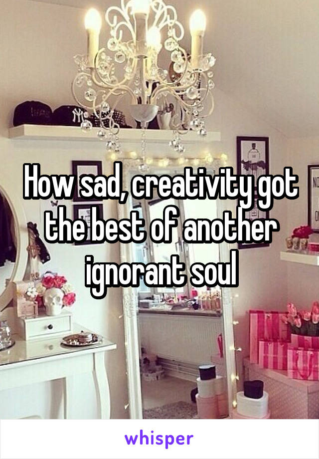 How sad, creativity got the best of another ignorant soul