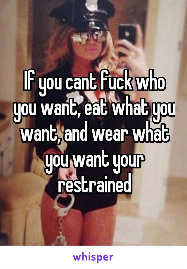 If you cant fuck who you want, eat what you want, and wear what you want your restrained