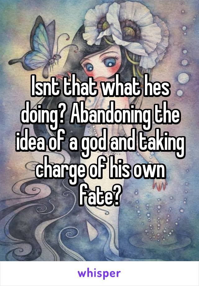 Isnt that what hes doing? Abandoning the idea of a god and taking charge of his own fate?