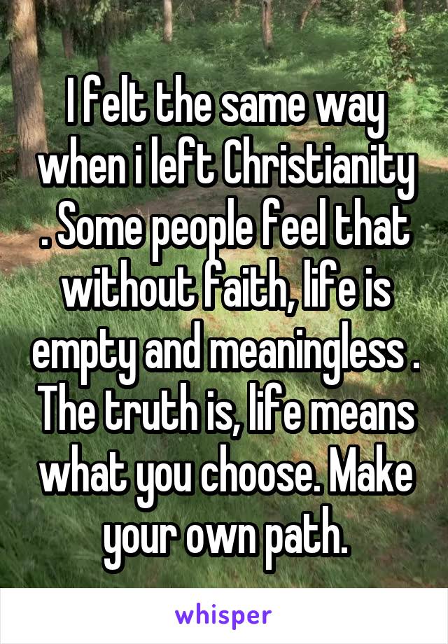 I felt the same way when i left Christianity . Some people feel that without faith, life is empty and meaningless . The truth is, life means what you choose. Make your own path.