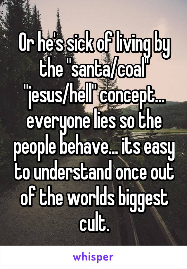 Or he's sick of living by the "santa/coal" "jesus/hell" concept... everyone lies so the people behave... its easy to understand once out of the worlds biggest cult.