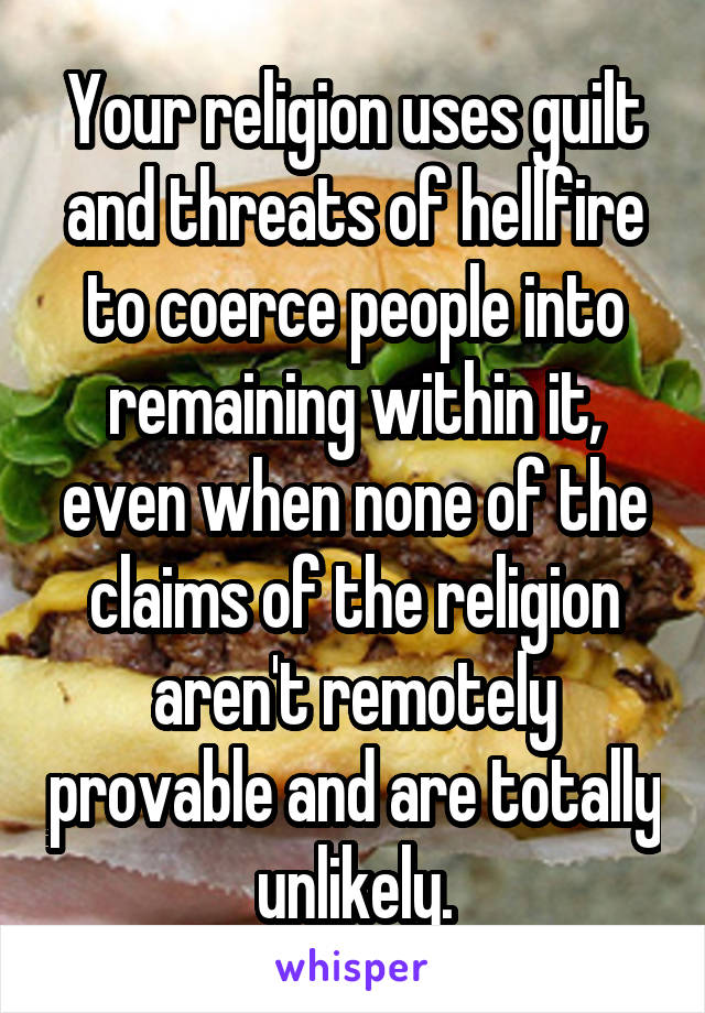 Your religion uses guilt and threats of hellfire to coerce people into remaining within it, even when none of the claims of the religion aren't remotely provable and are totally unlikely.