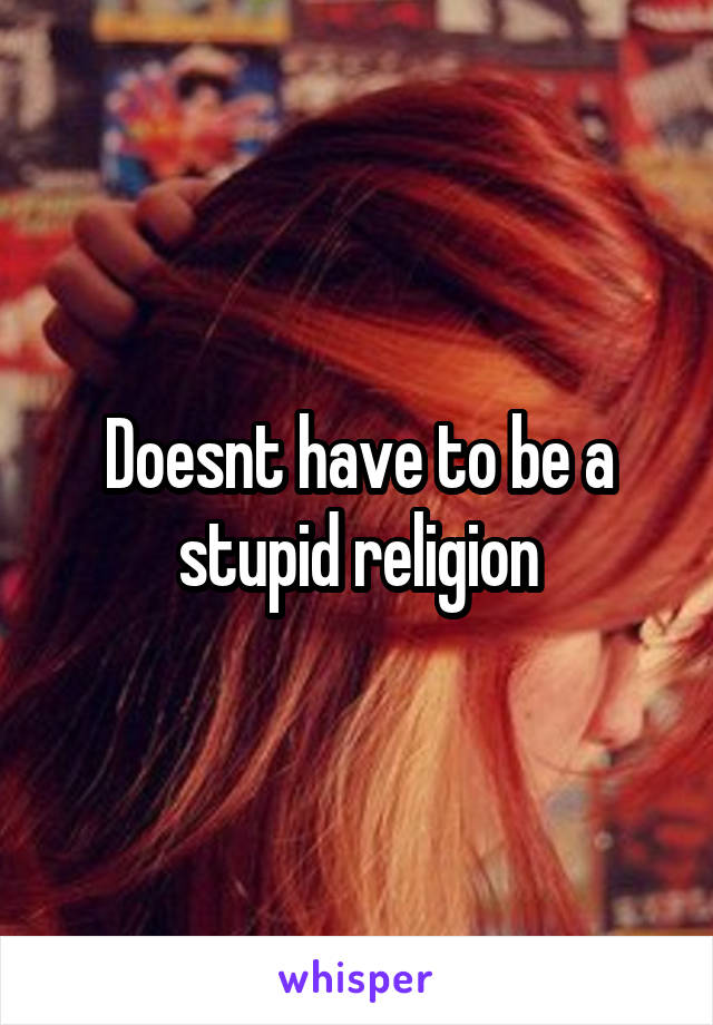 Doesnt have to be a stupid religion