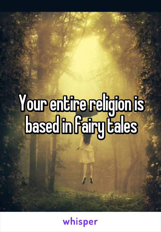 Your entire religion is based in fairy tales