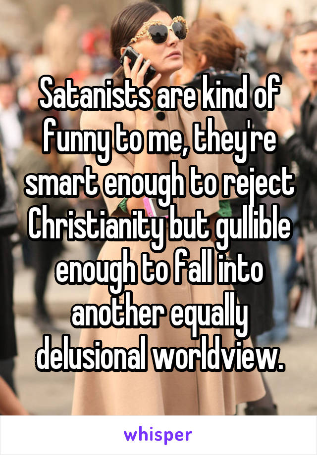 Satanists are kind of funny to me, they're smart enough to reject Christianity but gullible enough to fall into another equally delusional worldview.