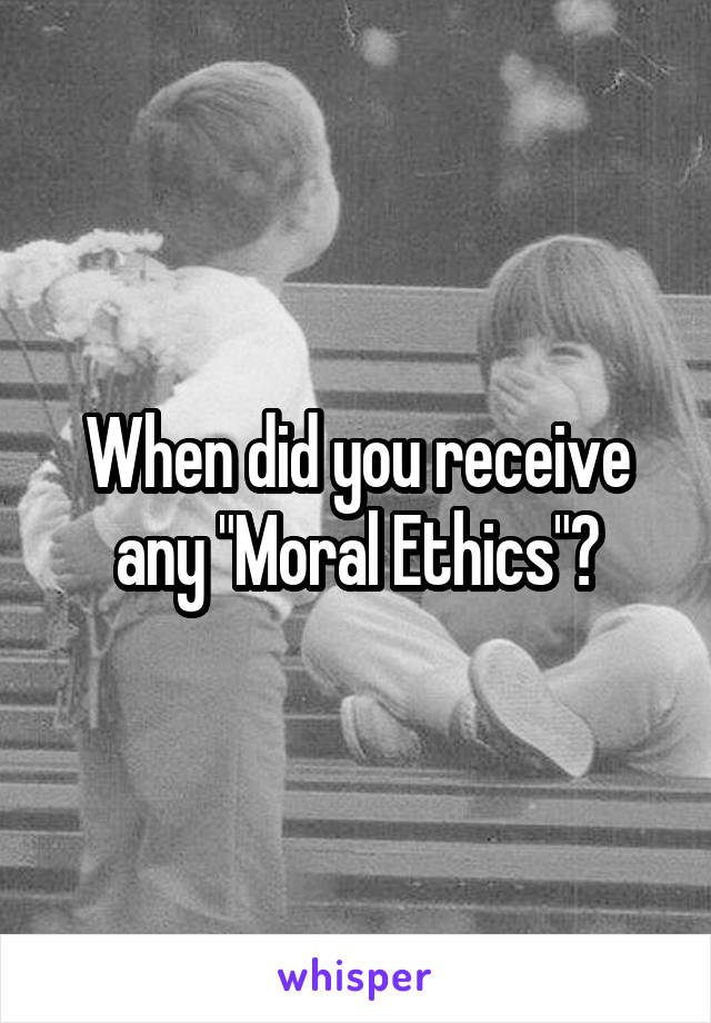 When did you receive any "Moral Ethics"?