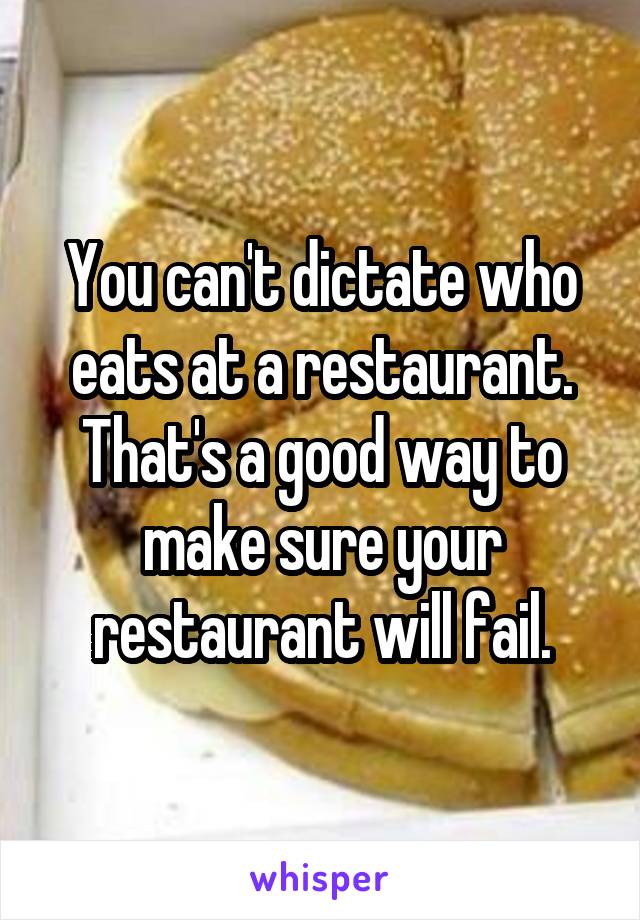You can't dictate who eats at a restaurant. That's a good way to make sure your restaurant will fail.