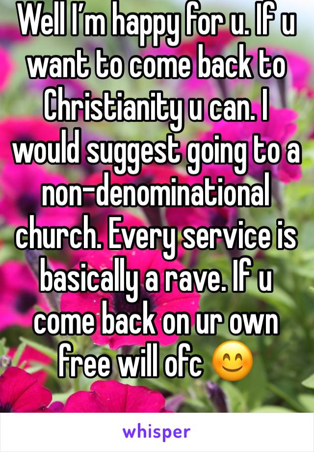 Well I’m happy for u. If u want to come back to Christianity u can. I would suggest going to a non-denominational church. Every service is basically a rave. If u come back on ur own free will ofc 😊