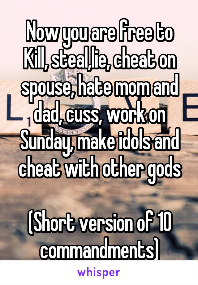 Now you are free to
Kill, steal,lie, cheat on spouse, hate mom and dad, cuss, work on Sunday, make idols and cheat with other gods

(Short version of 10 commandments)