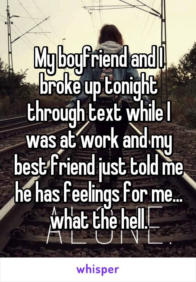 My boyfriend and I broke up tonight through text while I was at work and my best friend just told me he has feelings for me... what the hell.