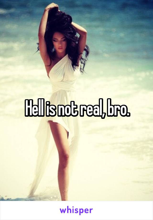 Hell is not real, bro.