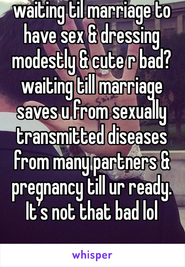 waiting til marriage to have sex & dressing modestly & cute r bad? waiting till marriage saves u from sexually transmitted diseases from many partners & pregnancy till ur ready. It’s not that bad lol