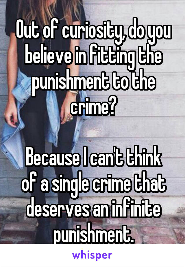 Out of curiosity, do you believe in fitting the punishment to the crime?

Because I can't think of a single crime that deserves an infinite punishment.