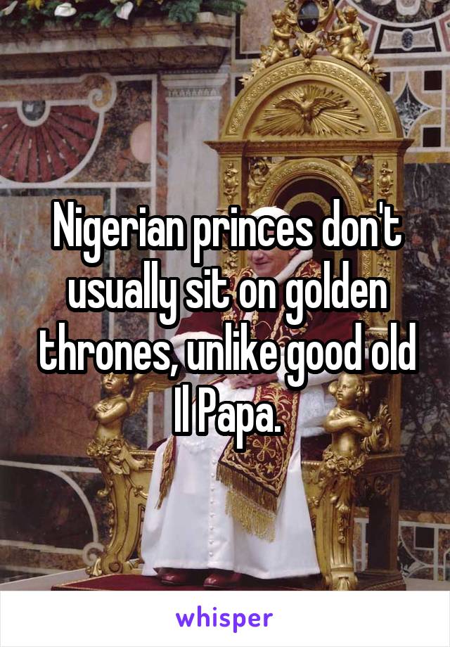 Nigerian princes don't usually sit on golden thrones, unlike good old Il Papa.