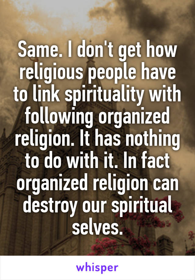 Same. I don't get how religious people have to link spirituality with following organized religion. It has nothing to do with it. In fact organized religion can destroy our spiritual selves.