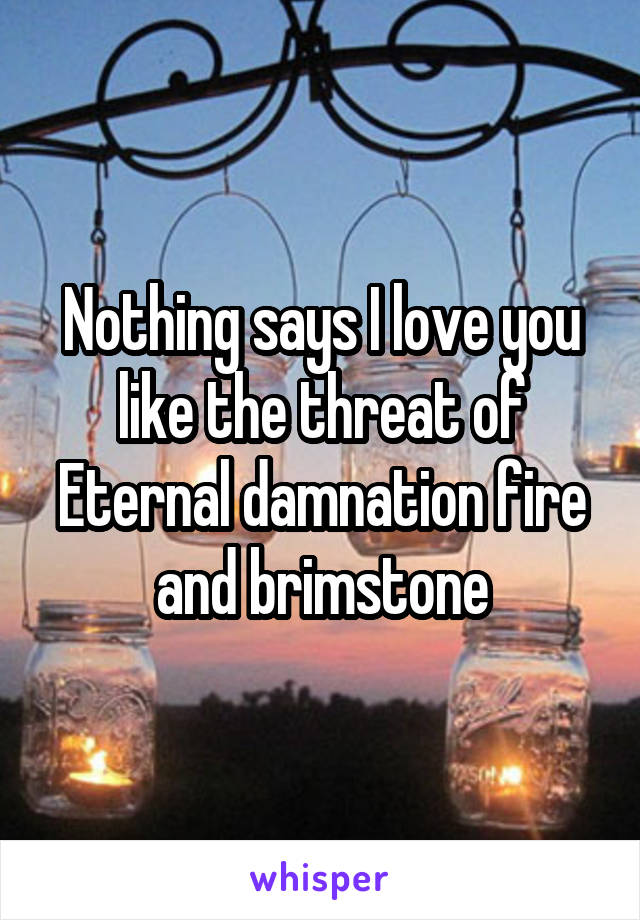 Nothing says I love you like the threat of Eternal damnation fire and brimstone