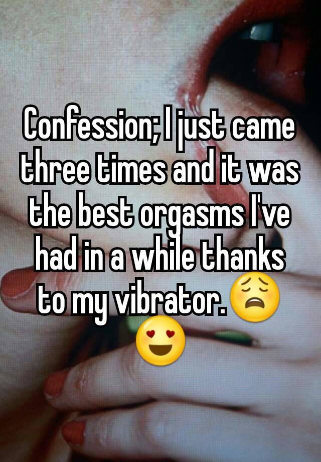 Confession; I just came three times and it was the best orgasms I've had in a while thanks to my vibrator.😩😍