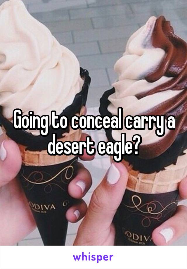 Going to conceal carry a desert eagle?