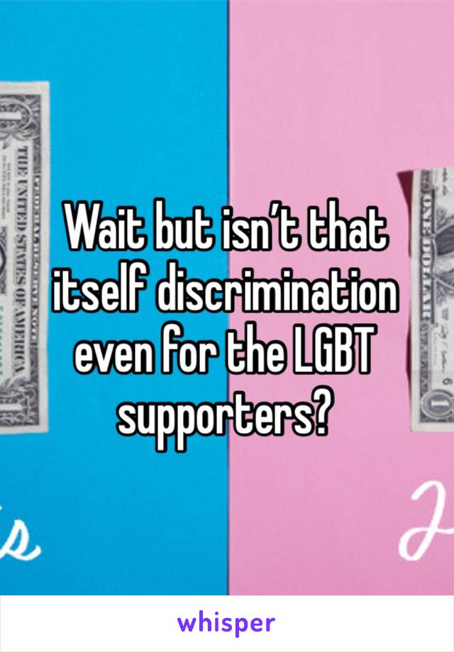 Wait but isn’t that itself discrimination even for the LGBT supporters?