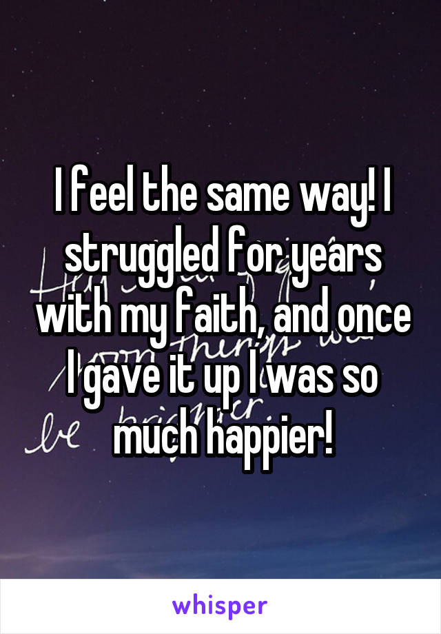 I feel the same way! I struggled for years with my faith, and once I gave it up I was so much happier!