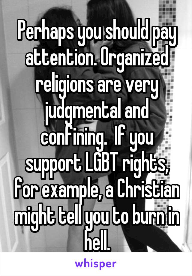 Perhaps you should pay attention. Organized religions are very judgmental and confining.  If you support LGBT rights, for example, a Christian might tell you to burn in hell.