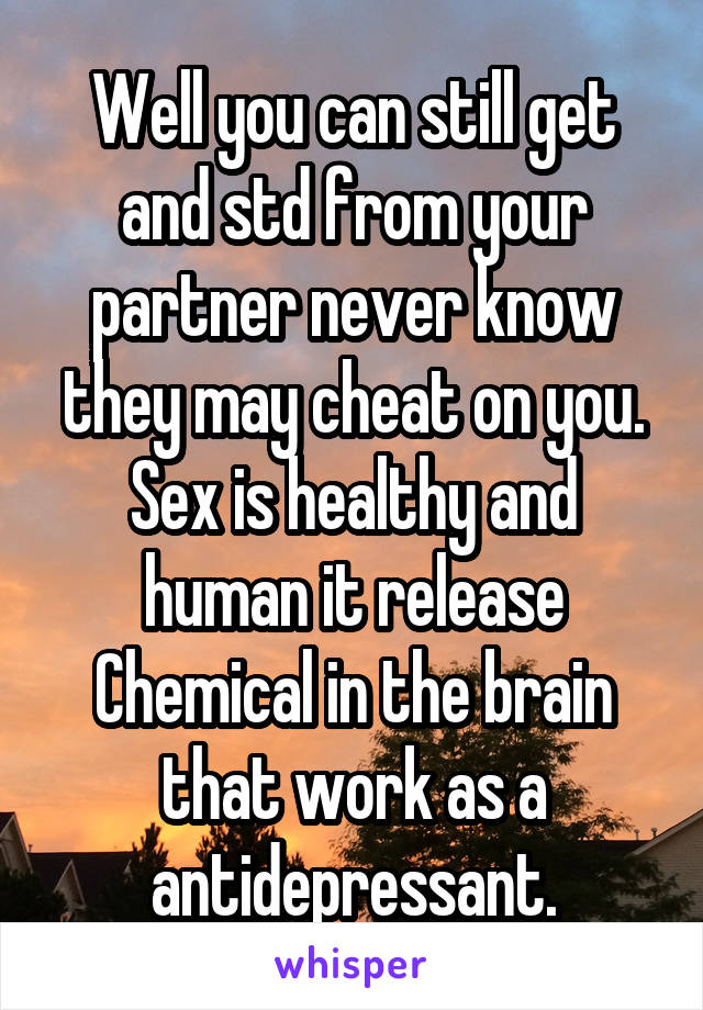 Well you can still get and std from your partner never know they may cheat on you. Sex is healthy and human it release Chemical in the brain that work as a antidepressant.